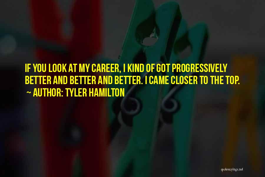 Tyler Hamilton Quotes: If You Look At My Career, I Kind Of Got Progressively Better And Better And Better. I Came Closer To