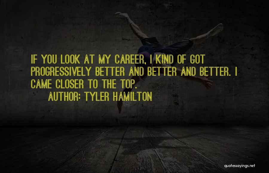 Tyler Hamilton Quotes: If You Look At My Career, I Kind Of Got Progressively Better And Better And Better. I Came Closer To