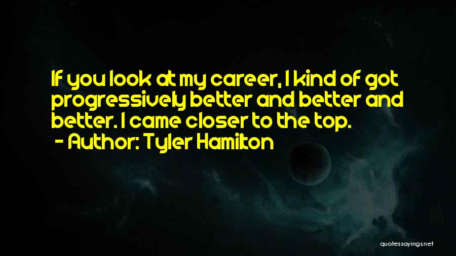 Tyler Hamilton Quotes: If You Look At My Career, I Kind Of Got Progressively Better And Better And Better. I Came Closer To