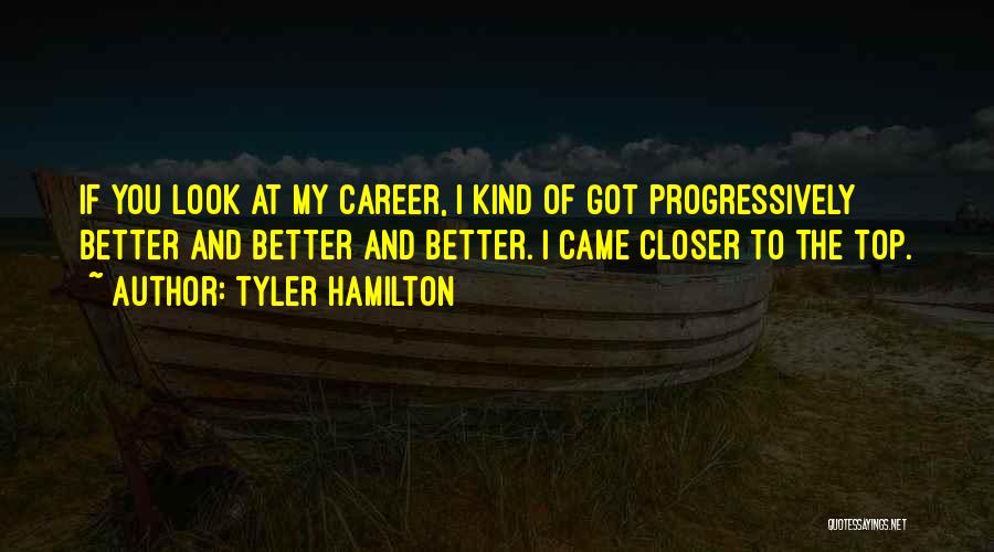 Tyler Hamilton Quotes: If You Look At My Career, I Kind Of Got Progressively Better And Better And Better. I Came Closer To