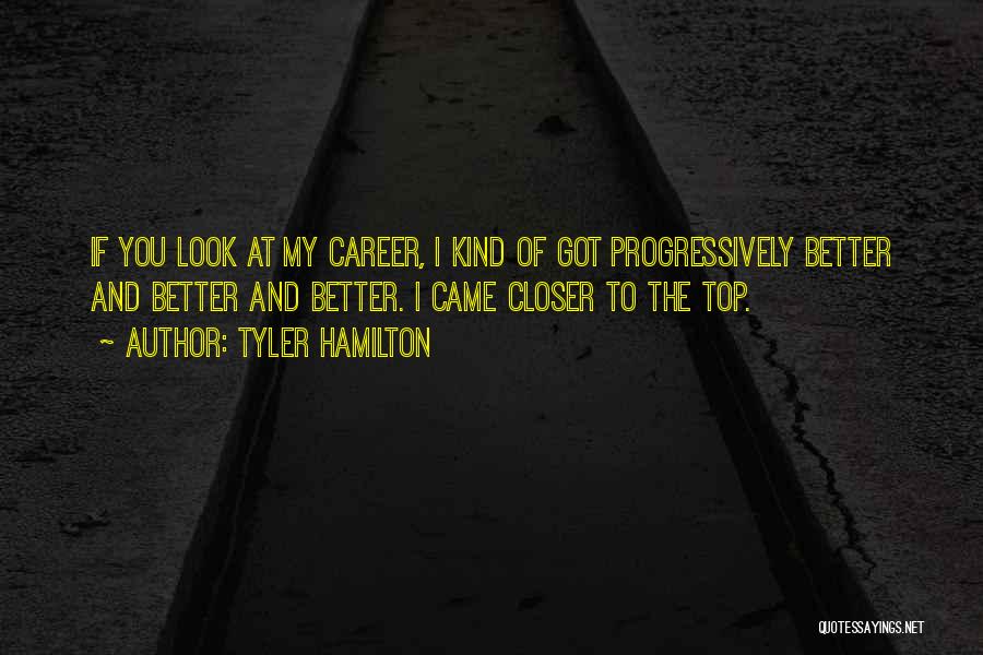 Tyler Hamilton Quotes: If You Look At My Career, I Kind Of Got Progressively Better And Better And Better. I Came Closer To