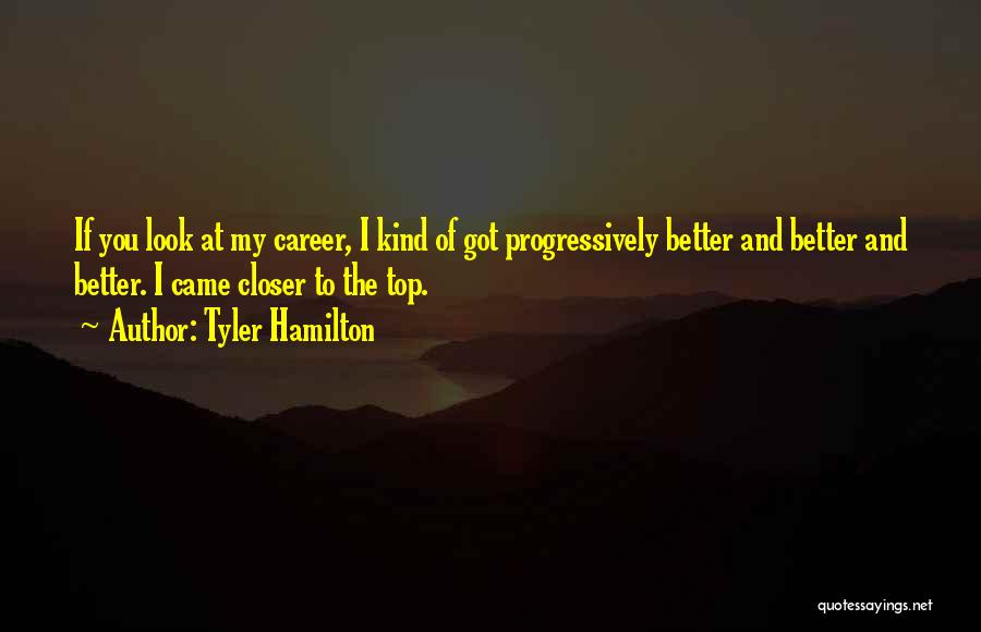 Tyler Hamilton Quotes: If You Look At My Career, I Kind Of Got Progressively Better And Better And Better. I Came Closer To