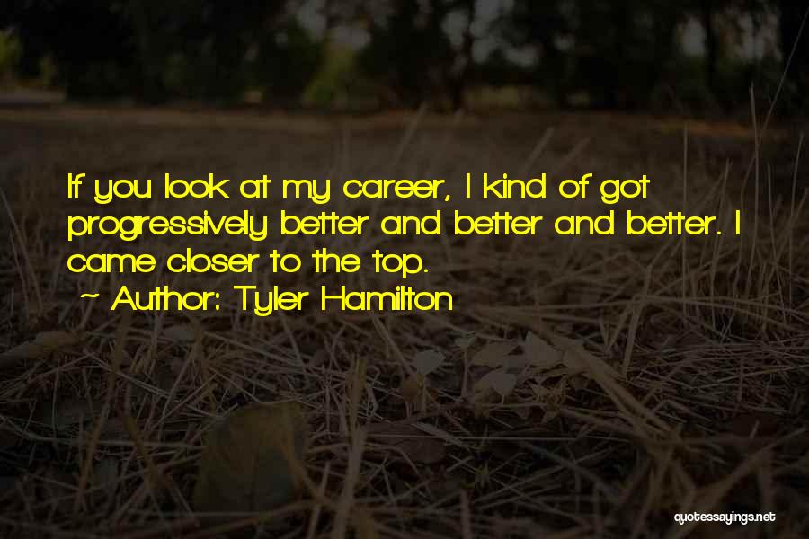Tyler Hamilton Quotes: If You Look At My Career, I Kind Of Got Progressively Better And Better And Better. I Came Closer To