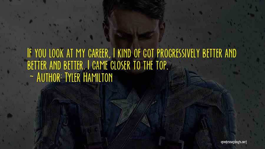 Tyler Hamilton Quotes: If You Look At My Career, I Kind Of Got Progressively Better And Better And Better. I Came Closer To