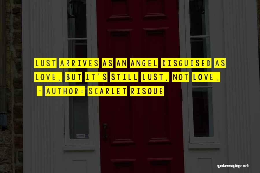 Scarlet Risque Quotes: Lust Arrives As An Angel Disguised As Love, But It's Still Lust, Not Love.