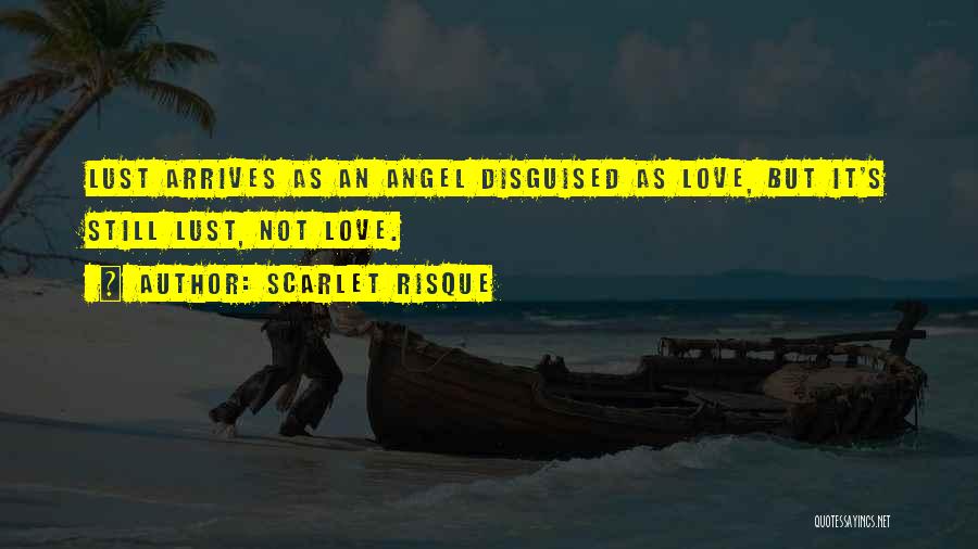 Scarlet Risque Quotes: Lust Arrives As An Angel Disguised As Love, But It's Still Lust, Not Love.