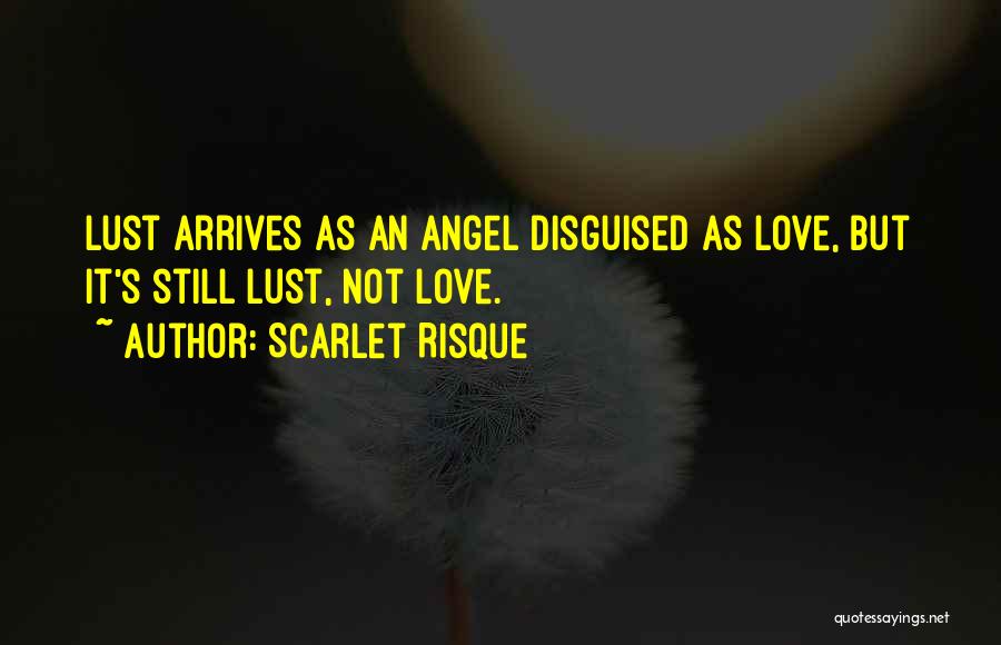 Scarlet Risque Quotes: Lust Arrives As An Angel Disguised As Love, But It's Still Lust, Not Love.