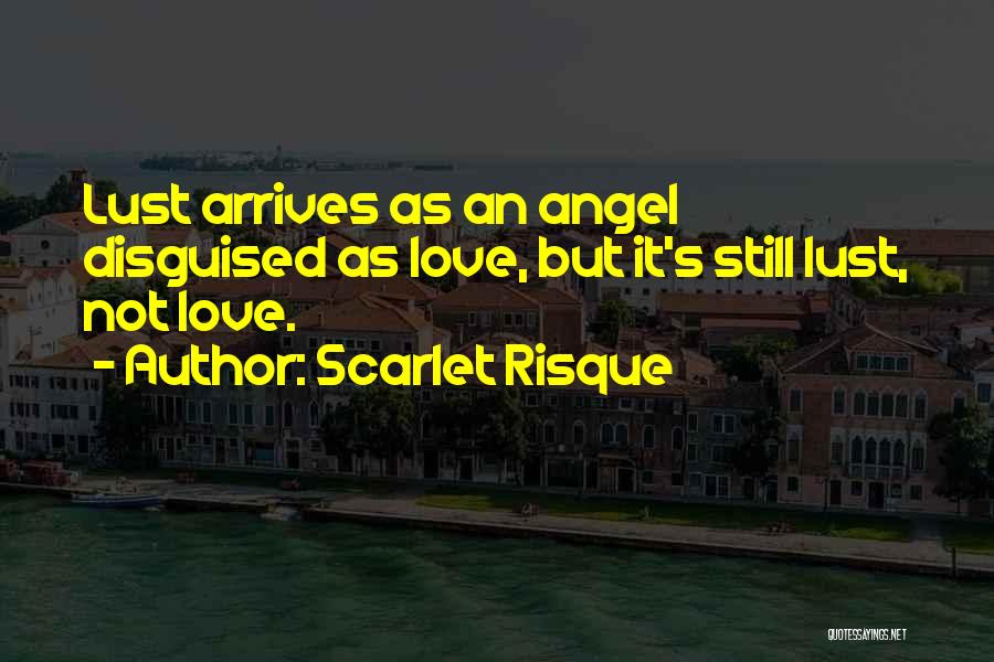 Scarlet Risque Quotes: Lust Arrives As An Angel Disguised As Love, But It's Still Lust, Not Love.