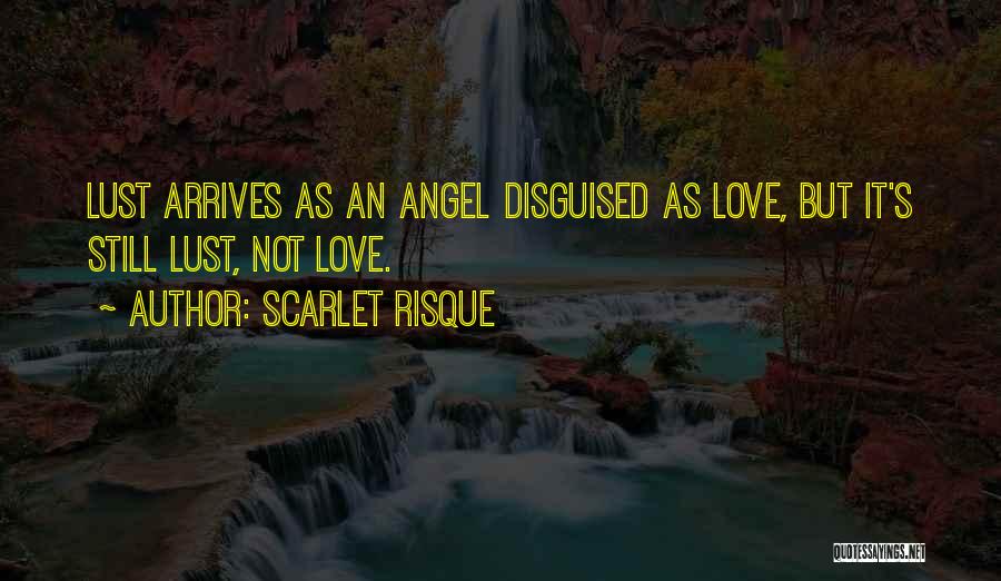Scarlet Risque Quotes: Lust Arrives As An Angel Disguised As Love, But It's Still Lust, Not Love.