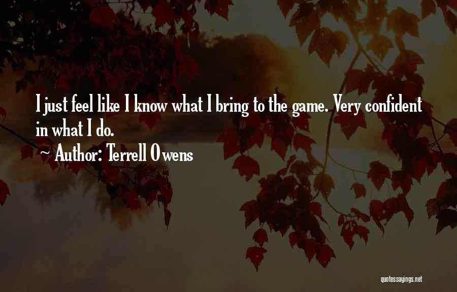 Terrell Owens Quotes: I Just Feel Like I Know What I Bring To The Game. Very Confident In What I Do.