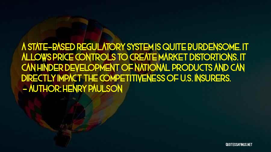 Henry Paulson Quotes: A State-based Regulatory System Is Quite Burdensome. It Allows Price Controls To Create Market Distortions. It Can Hinder Development Of