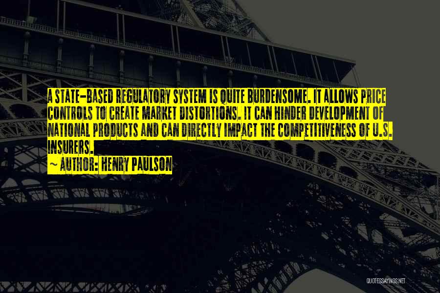 Henry Paulson Quotes: A State-based Regulatory System Is Quite Burdensome. It Allows Price Controls To Create Market Distortions. It Can Hinder Development Of