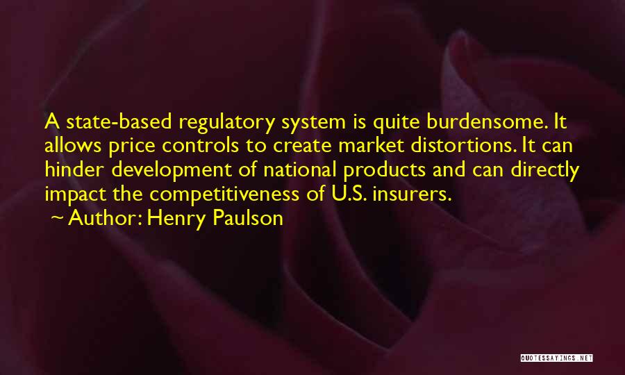 Henry Paulson Quotes: A State-based Regulatory System Is Quite Burdensome. It Allows Price Controls To Create Market Distortions. It Can Hinder Development Of