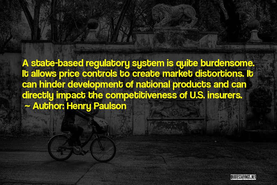 Henry Paulson Quotes: A State-based Regulatory System Is Quite Burdensome. It Allows Price Controls To Create Market Distortions. It Can Hinder Development Of