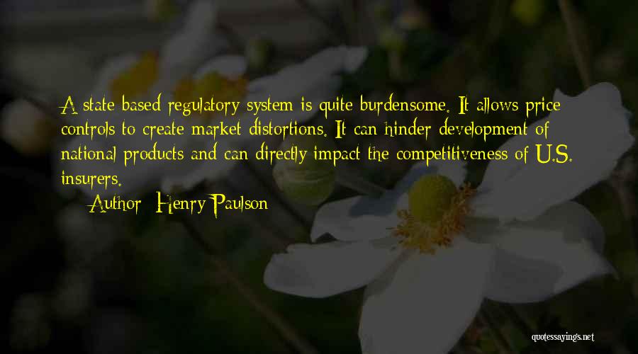 Henry Paulson Quotes: A State-based Regulatory System Is Quite Burdensome. It Allows Price Controls To Create Market Distortions. It Can Hinder Development Of