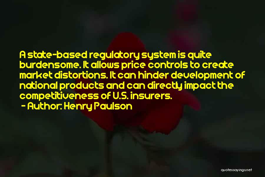 Henry Paulson Quotes: A State-based Regulatory System Is Quite Burdensome. It Allows Price Controls To Create Market Distortions. It Can Hinder Development Of