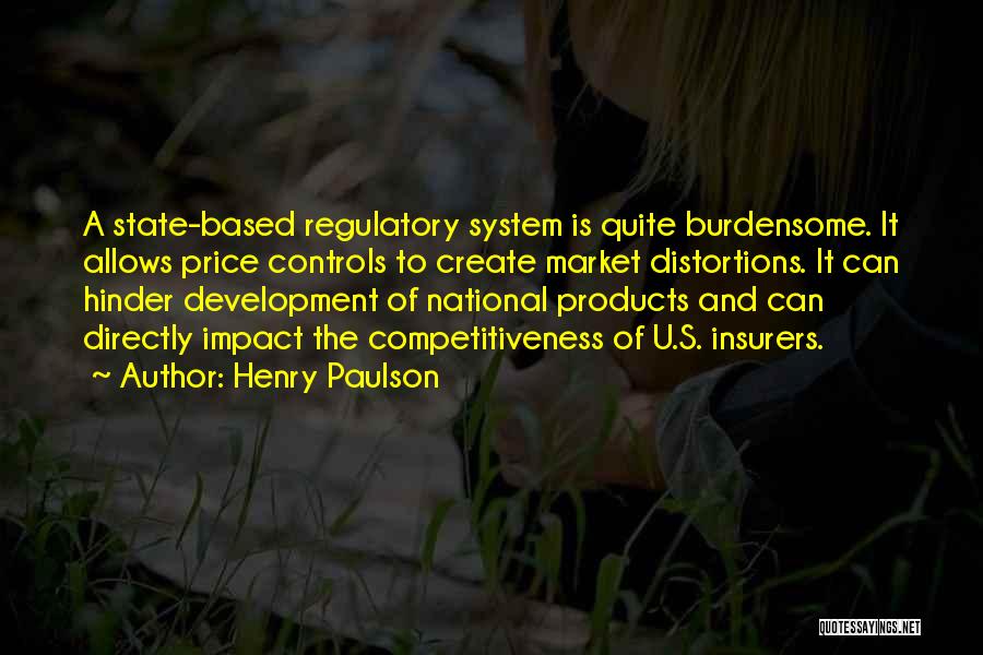 Henry Paulson Quotes: A State-based Regulatory System Is Quite Burdensome. It Allows Price Controls To Create Market Distortions. It Can Hinder Development Of