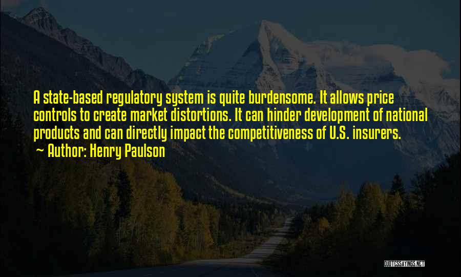 Henry Paulson Quotes: A State-based Regulatory System Is Quite Burdensome. It Allows Price Controls To Create Market Distortions. It Can Hinder Development Of