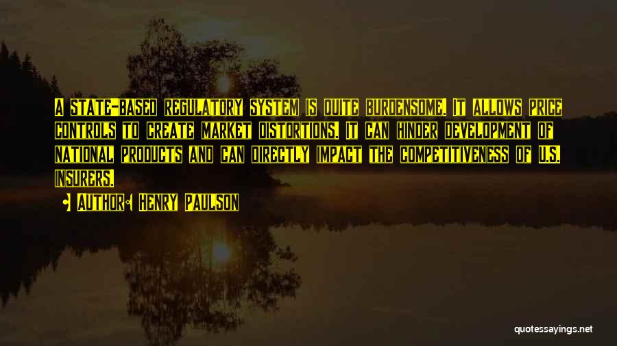 Henry Paulson Quotes: A State-based Regulatory System Is Quite Burdensome. It Allows Price Controls To Create Market Distortions. It Can Hinder Development Of