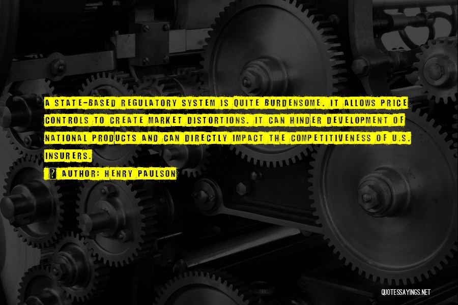 Henry Paulson Quotes: A State-based Regulatory System Is Quite Burdensome. It Allows Price Controls To Create Market Distortions. It Can Hinder Development Of