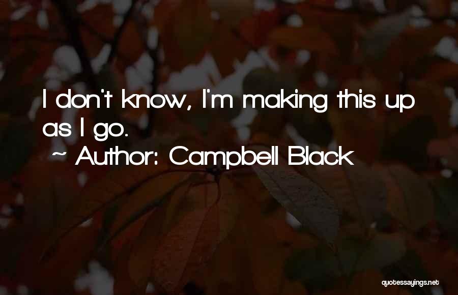 Campbell Black Quotes: I Don't Know, I'm Making This Up As I Go.