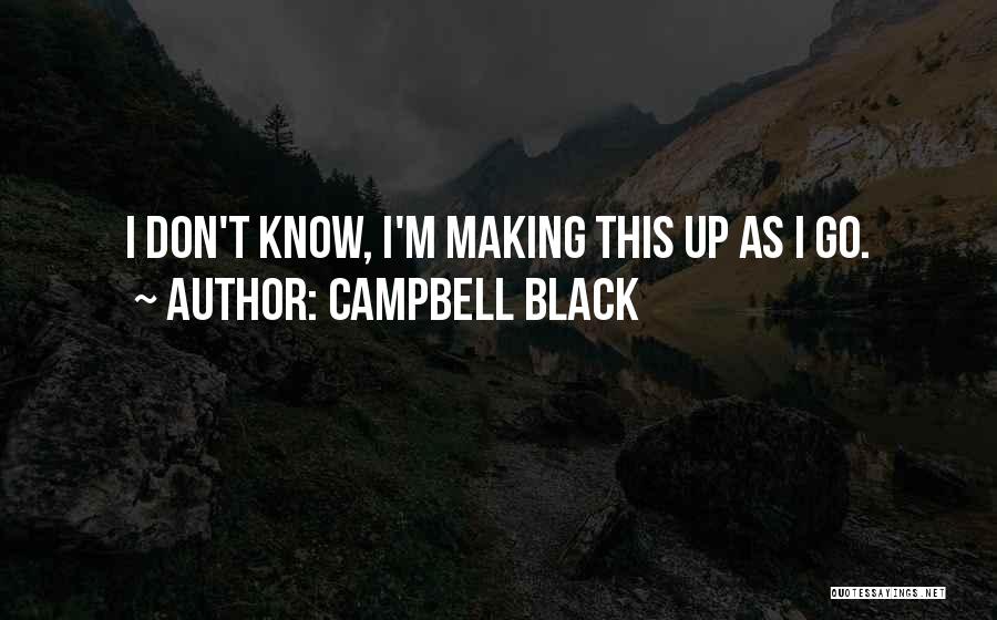 Campbell Black Quotes: I Don't Know, I'm Making This Up As I Go.