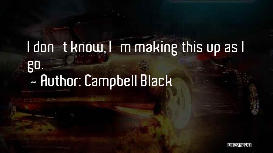 Campbell Black Quotes: I Don't Know, I'm Making This Up As I Go.