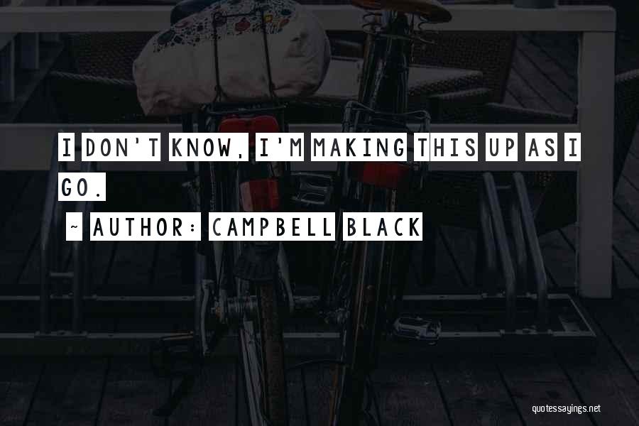 Campbell Black Quotes: I Don't Know, I'm Making This Up As I Go.