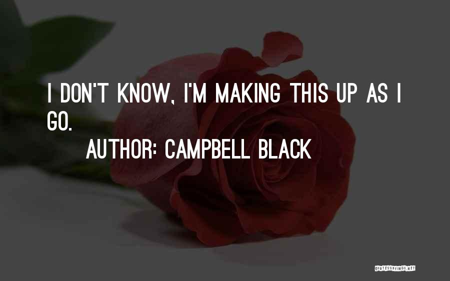 Campbell Black Quotes: I Don't Know, I'm Making This Up As I Go.