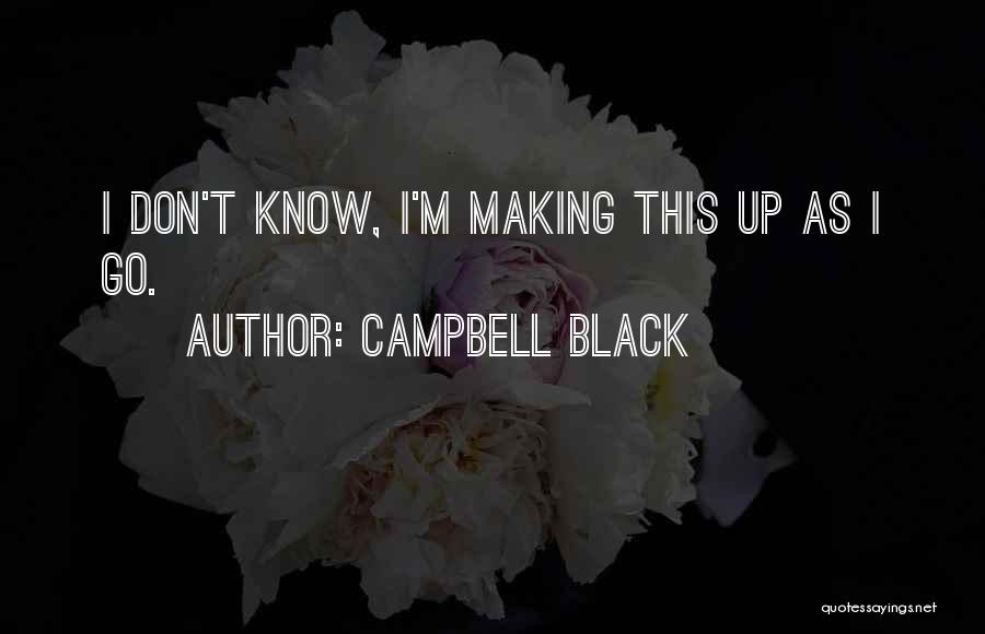 Campbell Black Quotes: I Don't Know, I'm Making This Up As I Go.