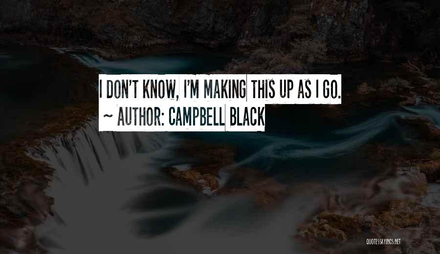 Campbell Black Quotes: I Don't Know, I'm Making This Up As I Go.