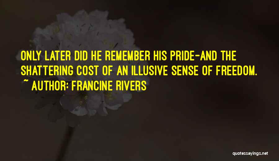 Francine Rivers Quotes: Only Later Did He Remember His Pride-and The Shattering Cost Of An Illusive Sense Of Freedom.