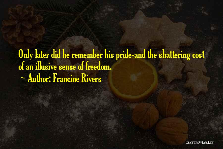 Francine Rivers Quotes: Only Later Did He Remember His Pride-and The Shattering Cost Of An Illusive Sense Of Freedom.