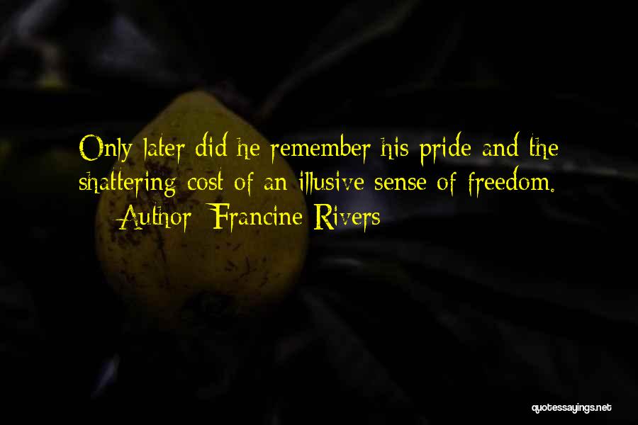 Francine Rivers Quotes: Only Later Did He Remember His Pride-and The Shattering Cost Of An Illusive Sense Of Freedom.