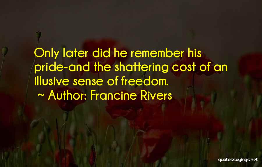Francine Rivers Quotes: Only Later Did He Remember His Pride-and The Shattering Cost Of An Illusive Sense Of Freedom.