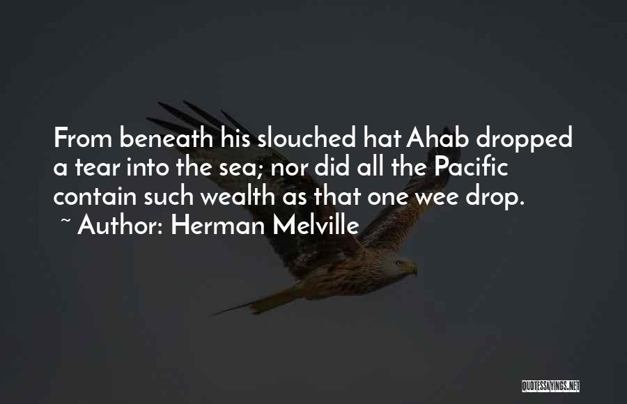 Herman Melville Quotes: From Beneath His Slouched Hat Ahab Dropped A Tear Into The Sea; Nor Did All The Pacific Contain Such Wealth