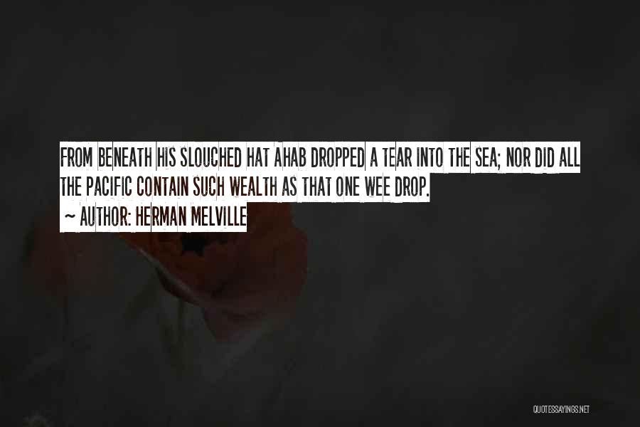 Herman Melville Quotes: From Beneath His Slouched Hat Ahab Dropped A Tear Into The Sea; Nor Did All The Pacific Contain Such Wealth