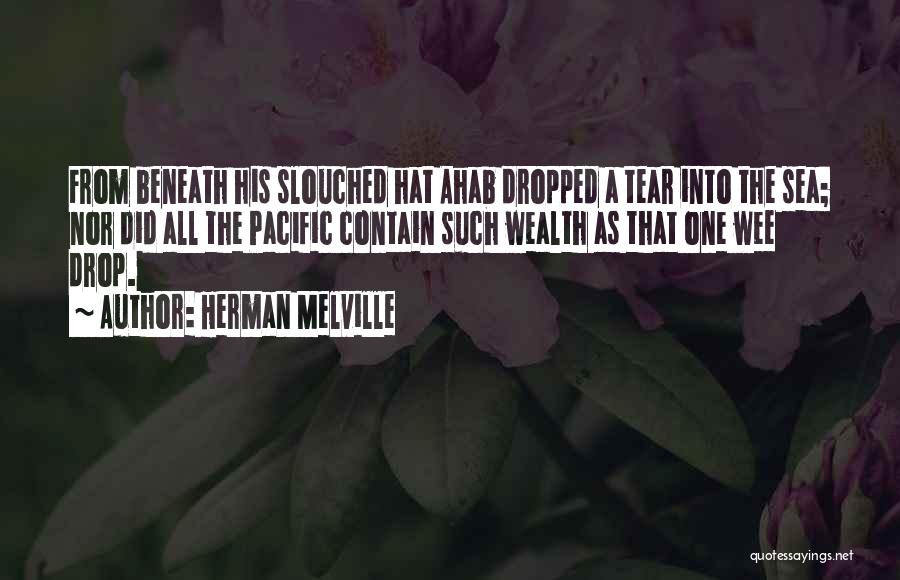 Herman Melville Quotes: From Beneath His Slouched Hat Ahab Dropped A Tear Into The Sea; Nor Did All The Pacific Contain Such Wealth