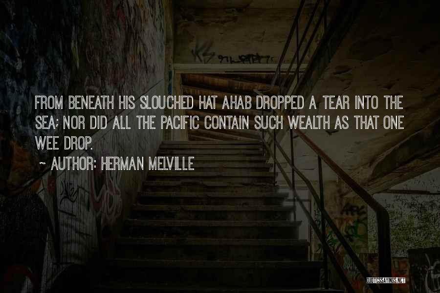 Herman Melville Quotes: From Beneath His Slouched Hat Ahab Dropped A Tear Into The Sea; Nor Did All The Pacific Contain Such Wealth