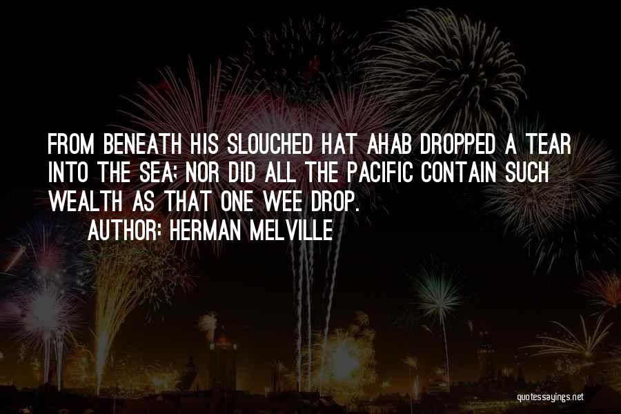 Herman Melville Quotes: From Beneath His Slouched Hat Ahab Dropped A Tear Into The Sea; Nor Did All The Pacific Contain Such Wealth