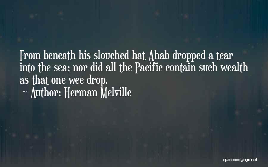 Herman Melville Quotes: From Beneath His Slouched Hat Ahab Dropped A Tear Into The Sea; Nor Did All The Pacific Contain Such Wealth