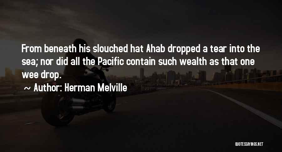 Herman Melville Quotes: From Beneath His Slouched Hat Ahab Dropped A Tear Into The Sea; Nor Did All The Pacific Contain Such Wealth