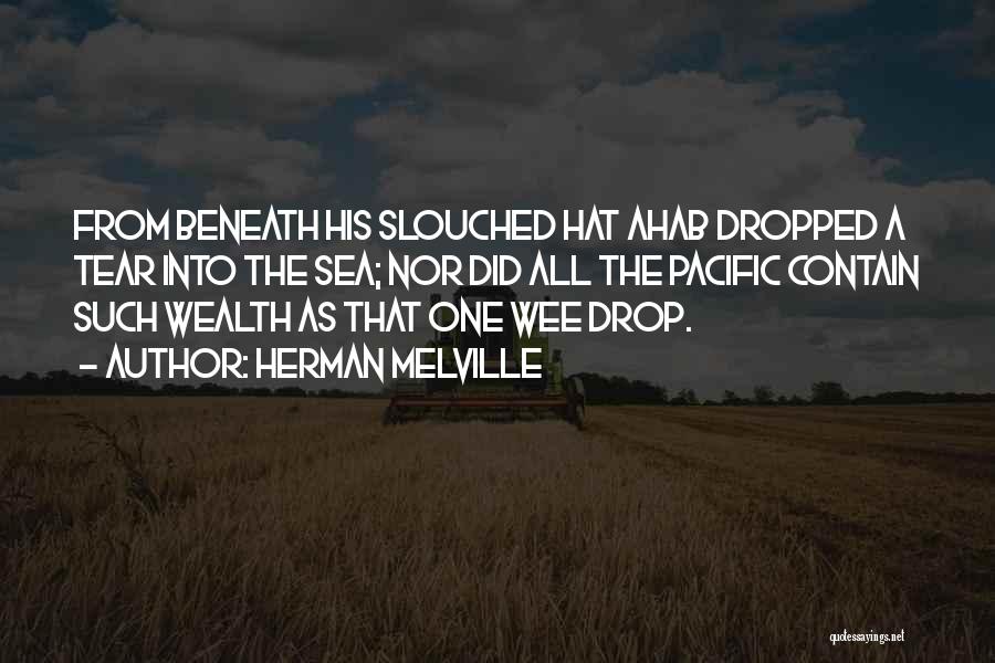 Herman Melville Quotes: From Beneath His Slouched Hat Ahab Dropped A Tear Into The Sea; Nor Did All The Pacific Contain Such Wealth