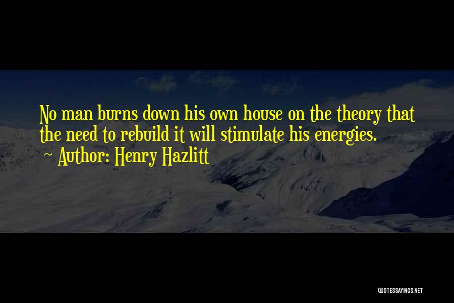 Henry Hazlitt Quotes: No Man Burns Down His Own House On The Theory That The Need To Rebuild It Will Stimulate His Energies.