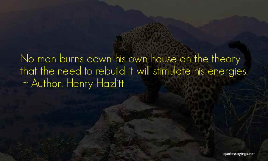 Henry Hazlitt Quotes: No Man Burns Down His Own House On The Theory That The Need To Rebuild It Will Stimulate His Energies.