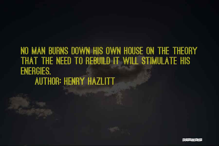 Henry Hazlitt Quotes: No Man Burns Down His Own House On The Theory That The Need To Rebuild It Will Stimulate His Energies.