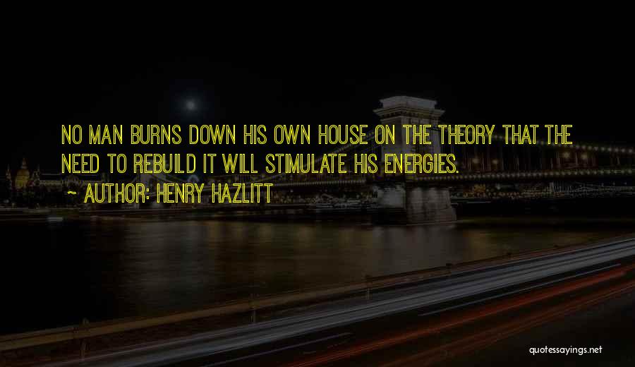 Henry Hazlitt Quotes: No Man Burns Down His Own House On The Theory That The Need To Rebuild It Will Stimulate His Energies.