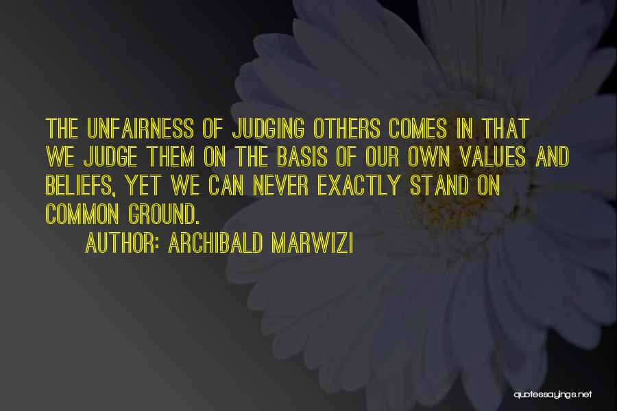 Archibald Marwizi Quotes: The Unfairness Of Judging Others Comes In That We Judge Them On The Basis Of Our Own Values And Beliefs,