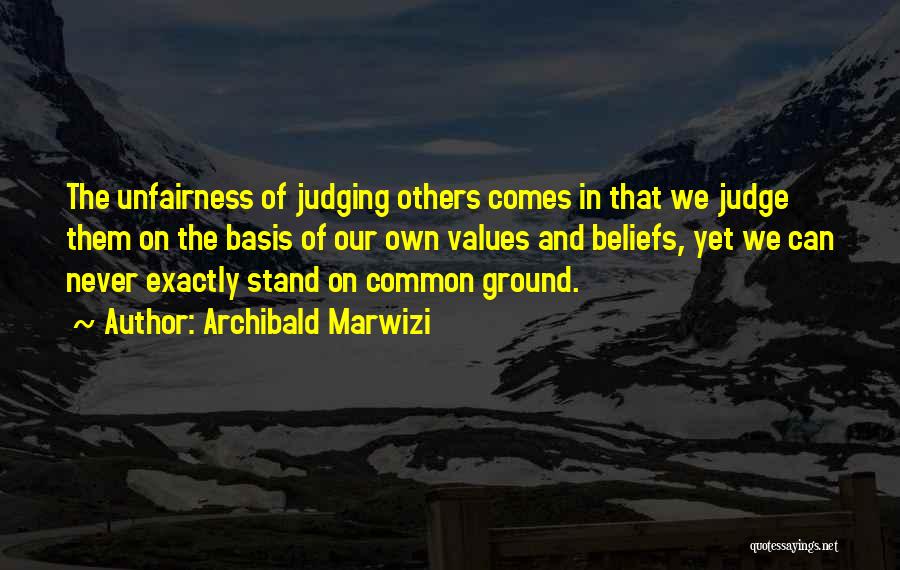 Archibald Marwizi Quotes: The Unfairness Of Judging Others Comes In That We Judge Them On The Basis Of Our Own Values And Beliefs,