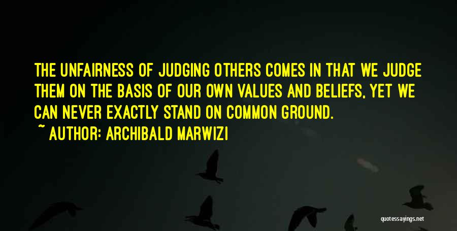 Archibald Marwizi Quotes: The Unfairness Of Judging Others Comes In That We Judge Them On The Basis Of Our Own Values And Beliefs,